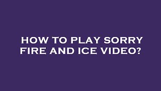 How to play sorry fire and ice video