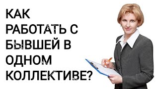 КАК РАБОТАТЬ С БЫВШЕЙ В ОДНОМ КОЛЛЕКТИВЕ???