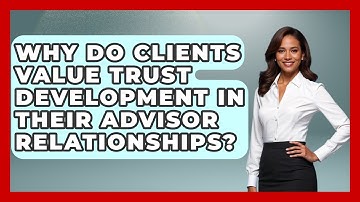 Why Do Clients Value Trust Development in Their Advisor Relationships?