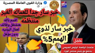 عاجل جدا خبر سار للعماله الغير منتظمه من وزاره القوى العامله