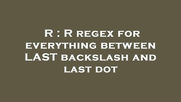 R : R regex for everything between LAST backslash and last dot