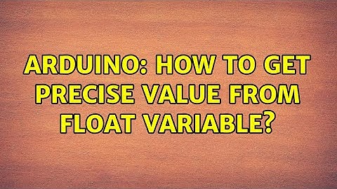 Arduino: How to get precise value from float variable? (4 Solutions!!)
