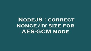 NodeJS : correct nonce/iv size for AES-GCM mode