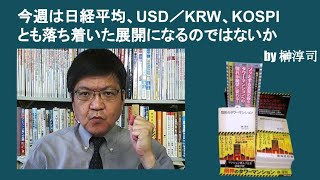 今週は日経平均、USD／KRW、KOSPIとも落ち着いた展開になるのではないか　by榊淳司