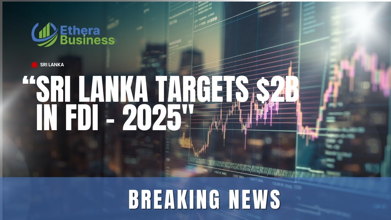 Sri Lanka Targets $2 Billion in FDI by 2025 | Ethera Business News