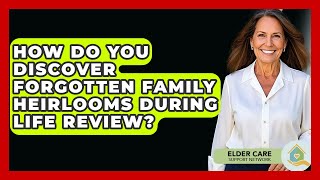 How Do You Discover Forgotten Family Heirlooms During Life Review? - Elder Care Support Network