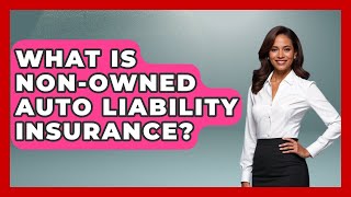 What Is Non-Owned Auto Liability Insurance? - Auto Coverage Explained