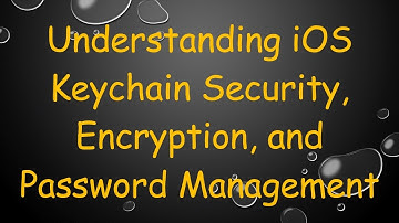 Understanding iOS Keychain Security, Encryption, and Password Management