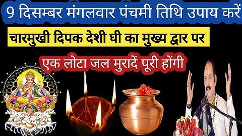 9 दिसम्बर मंगलवार पंचमी तिथि उपाय। एक लोटा जल। चारमुखी दिपक देशी घी का मुख्य द्वार पर। मुरादें पूरी 