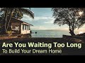 Are you waiting too long to build your dream home