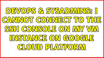 DevOps & SysAdmins: I cannot connect to the ssh console on my VM instance on Google Cloud Platform