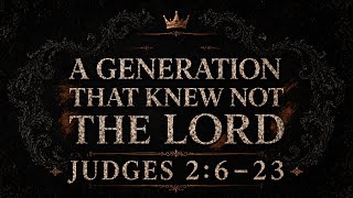 A Generation that Knew Not The Lord - Judges 2:6-23 - 5/24/26 PM