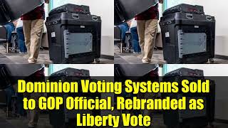 Dominion Voting Systems Sold to GOP Official, Rebranded as Liberty Vote