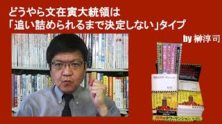どうやら文在寅大統領は「追い詰められるまで決定しない」タイプ　by榊淳司