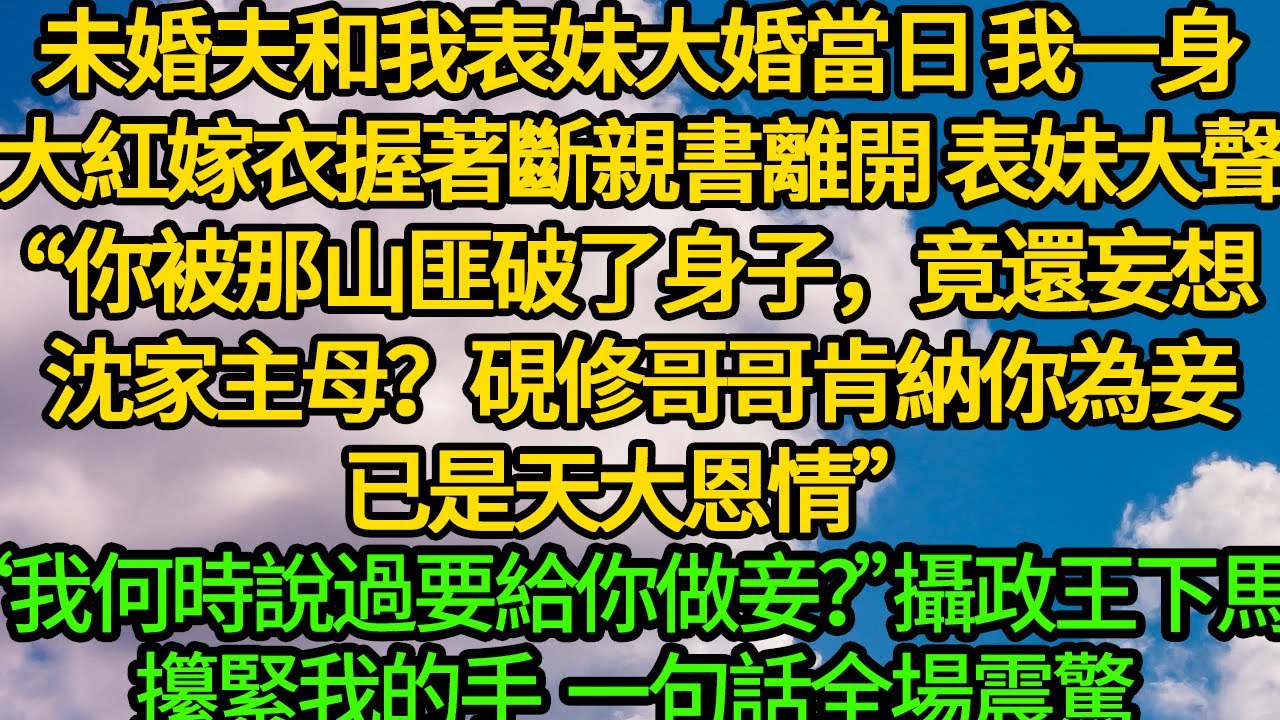 未婚夫和我表妹大婚當日 我一身大紅嫁衣握著斷親書離開，表妹大聲“你被那山匪破了身子，竟還妄想沈家主母？硯修哥哥肯納你為妾，已是天大恩情”“我何時說過要給你做妾？”