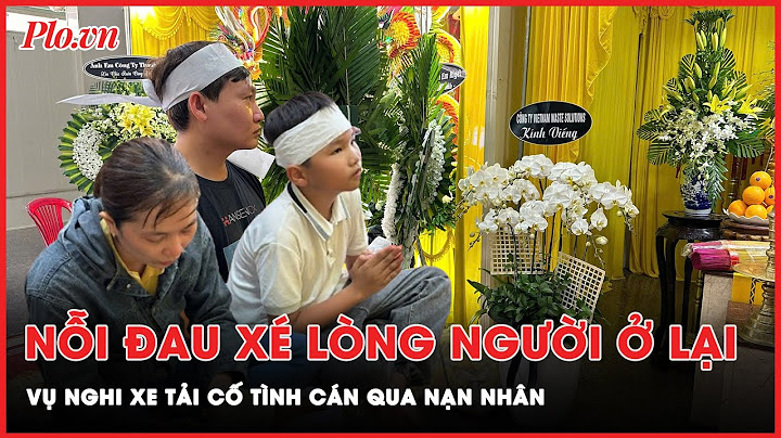 Nỗi đau quặn thắt tim gan người ở lại vụ tài xế ô tô tải nghi cố tình cán qua người nạn nhân