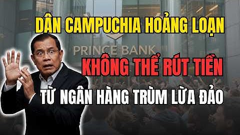 Người dân Campuchia hoảng loạn: Không thể rút được tiền từ ngân hàng của tên Trùm Lừa Đảo Prince