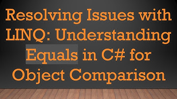 Resolving Issues with LINQ: Understanding Equals in C#  for Object Comparison