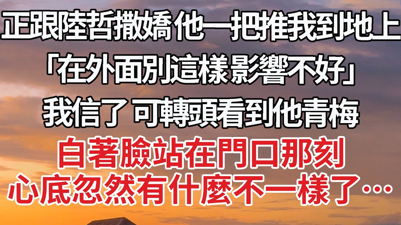 【完結】正跟陸哲撒嬌 他一把推我到地上，「在外面別這樣 影響不好」我信了 可轉頭看到他青梅，白著臉站在門口那刻，心底忽然有什麼不一樣了… #婚姻 #情感 #豪门