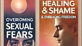 Overcoming Fears of Sexuality, Intimacy & Abandonment: Healing Shame and Embracing Freedom