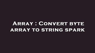Array : Convert byte array to string spark