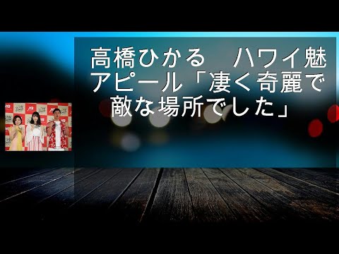 高橋ひかる　ハワイ魅力アピール「凄く奇麗で素敵な場所でした」