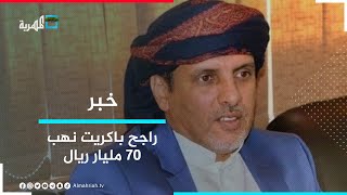 راجح باكريت نهب 70 مليار ريال أثناء فترة عمله محافظا للمهرة