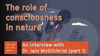 The role of consciousness in nature: An interview with Dr. Iain McGilchrist, Part 1