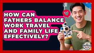 How Can Fathers Balance Work Travel and Family Life Effectively? | Fatherhood Journey Network News