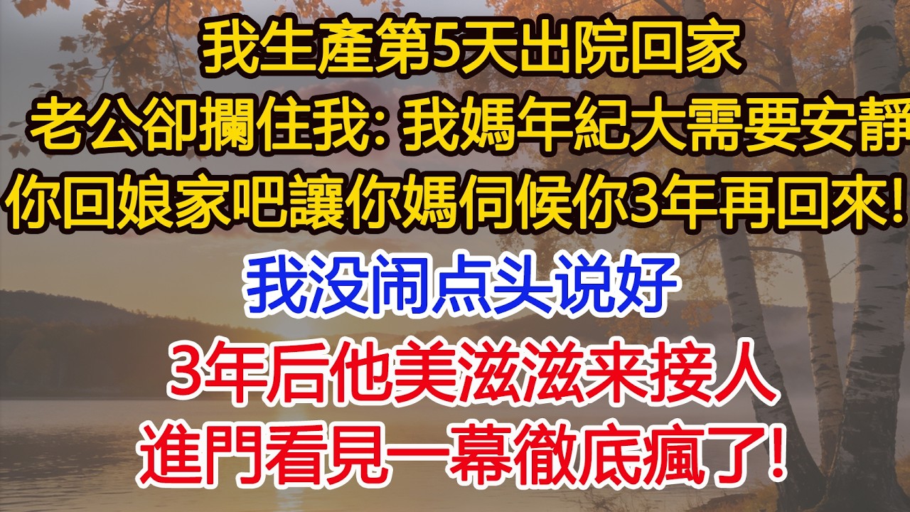 我生產第5天出院回家，老公卻攔住我：我媽年紀大需要安靜，你回娘家吧讓你媽伺候你3年再回來！我没闹点头说好，3年后他美滋滋来接人，进门看见一幕，他傻了！​ #為人處世#情感#情感故事