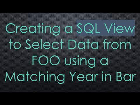 Creating a SQL View to Select Data from FOO using a Matching Year in Bar