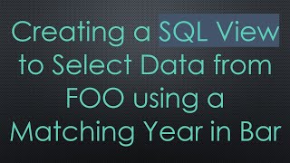 Creating a SQL View to Select Data from FOO using a Matching Year in Bar