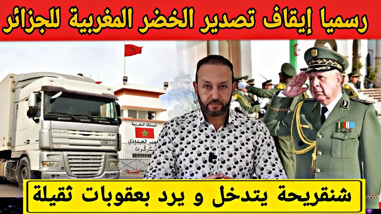 رسميا إيقاف تصدير الخضروات و الفواكه المغربية إلى الجزائر و شنقريحة يتدخل و يرد بعقوبات ثقيلة 