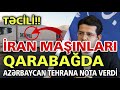 TƏCİLİ! İran maşınları Qarabağda: Azərbaycan Tehrana NOTA VERDİ - SON DƏQİQƏ!