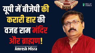 यूपी में बीजेपी की करारी हार की वजह राम मंदिर और ब्राह्मण!| Amresh Misra with Millat Times