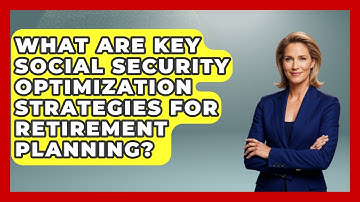 What Are Key Social Security Optimization Strategies For Retirement Planning?