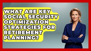 What Are Key Social Security Optimization Strategies For Retirement Planning