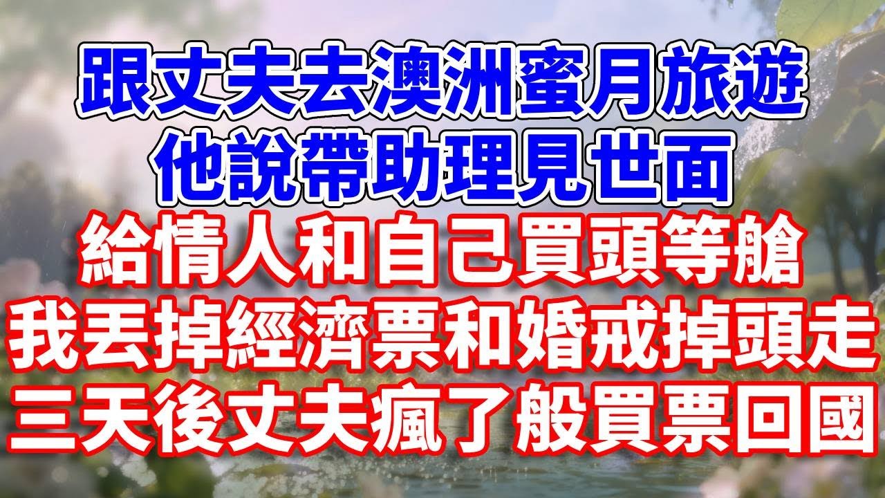 跟丈夫去澳洲蜜月旅遊，他說帶助理見世面，給情人和自己買頭等艙。我丟掉經濟票和婚戒掉頭走，三天後丈夫瘋了般買票回國#完結 #情感故事 #一口氣看完 #為人處世