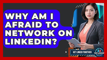 Why Am I Afraid To Network On LinkedIn? - Get Linked Together