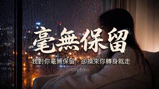 【千萬級痛哭神曲】City Echo - 毫無保留『我對你毫無保留，卻換來你轉身就走。』極致舒服的乾淨女聲，旋律太洗腦聽一遍就上癮 [高音質 | 動態歌詞]