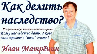 Как делить наследство!? Кому наследство дать, а кого надо в шею гнать? Психологические аспекты.