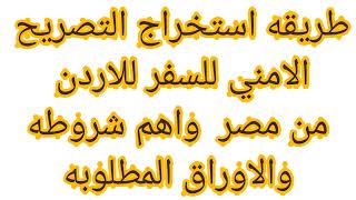 طريقه استخراج التصريح الامني للسفر للاردن من مصر والاوراق المطلوبه واهم شروطه ؟