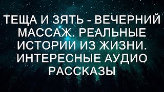 ТЕЩА И ЗЯТЬ - ВЕЧЕРНИЙ МАССАЖ. Реальные истории из жизни. Интересные аудио рассказы