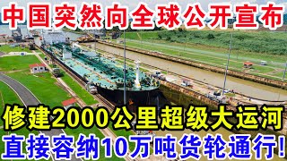 中国突然向全球公开宣布，修建2000公里超级大运河，直接容纳10万吨货轮通行！