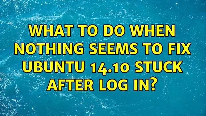 Ubuntu: What to do when nothing seems to fix Ubuntu 14.10 stuck after log in?