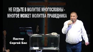 Пастор Сергей Бас, Не будьте в молитве многословны-многое может молитва праведника