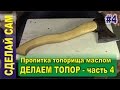 Как сделать топор (часть 4) - Пропитка топорища льняным маслом. Финишная обработка.