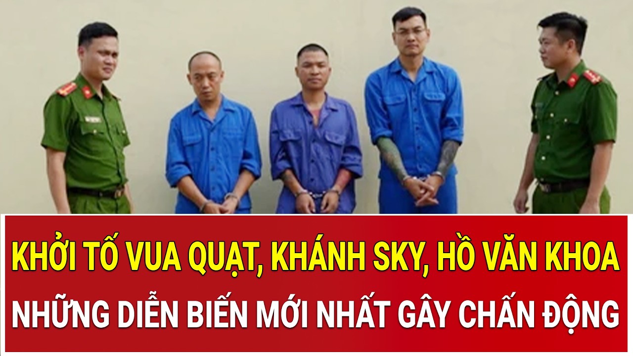 Chính thức khởi tố Vua Quạt, Khánh Sky, Hồ Văn Khoa: Những diễn biến mới nhất gây chấn động