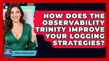 How Does The Observability Trinity Improve Your Logging Strategies? - Learn To Troubleshoot