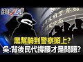 松山、北投分局大亂、黑幫騎到警察頭上！？吳：背後民代高層撐腰才是大問題！？【關鍵時刻】20210429-6 劉寶傑 吳子嘉